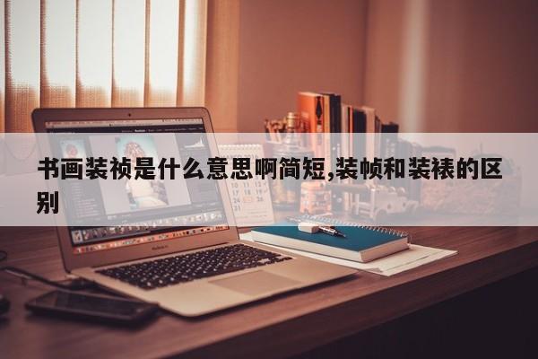 书画装祯是什么意思啊简短,装帧和装裱的区别