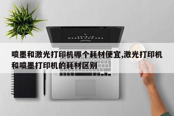 喷墨和激光打印机哪个耗材便宜,激光打印机和喷墨打印机的耗材区别