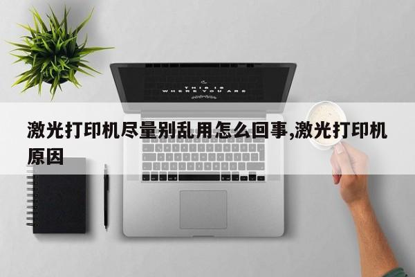 激光打印机尽量别乱用怎么回事,激光打印机原因