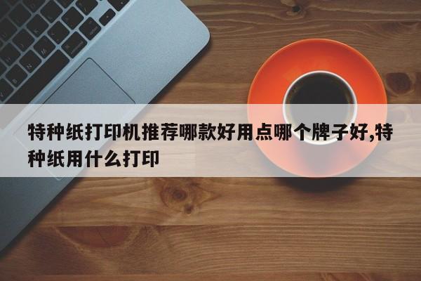 特种纸打印机推荐哪款好用点哪个牌子好,特种纸用什么打印
