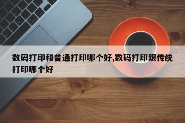数码打印和普通打印哪个好,数码打印跟传统打印哪个好