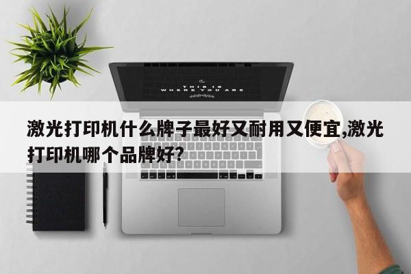 激光打印机什么牌子最好又耐用又便宜,激光打印机哪个品牌好?