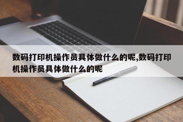 数码打印机操作员具体做什么的呢,数码打印机操作员具体做什么的呢