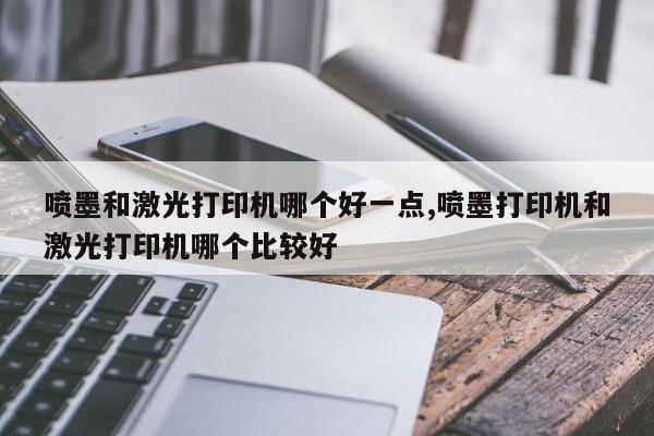 喷墨和激光打印机哪个好一点,喷墨打印机和激光打印机哪个比较好