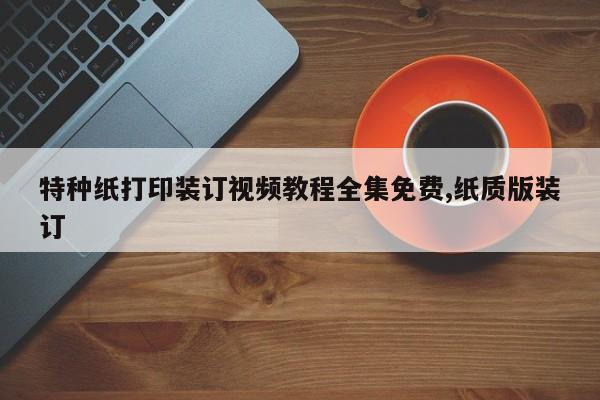 特种纸打印装订视频教程全集免费,纸质版装订
