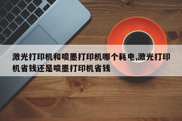 激光打印机和喷墨打印机哪个耗电,激光打印机省钱还是喷墨打印机省钱