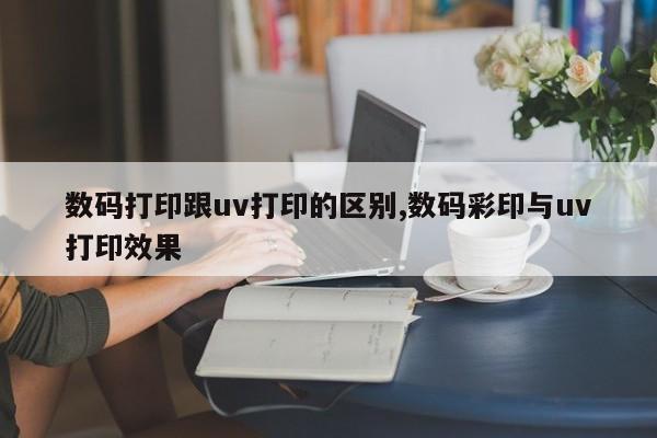 数码打印跟uv打印的区别,数码彩印与uv打印效果