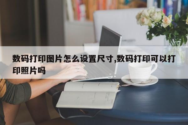 数码打印图片怎么设置尺寸,数码打印可以打印照片吗