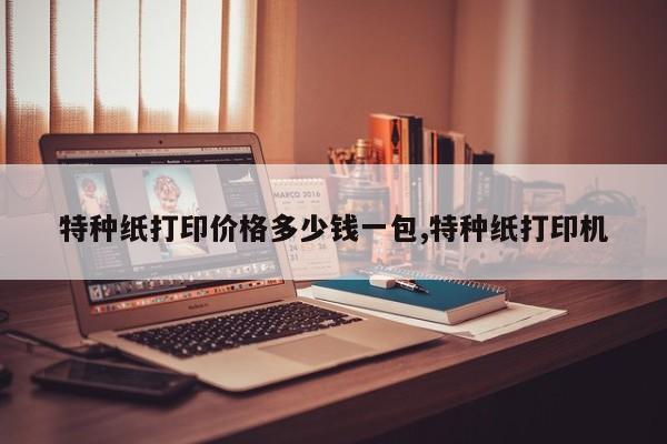 特种纸打印价格多少钱一包,特种纸打印机