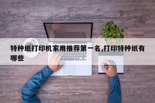 特种纸打印机家用推荐第一名,打印特种纸有哪些